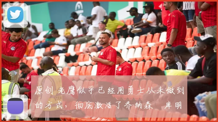 原创 老鹰似乎已经用勇士从未做到的方式，彻底激活了乔纳森・库明加