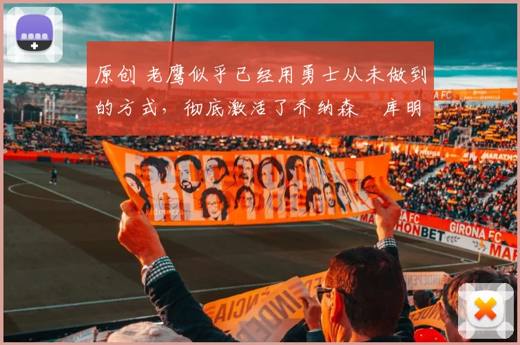 原创 老鹰似乎已经用勇士从未做到的方式，彻底激活了乔纳森・库明加