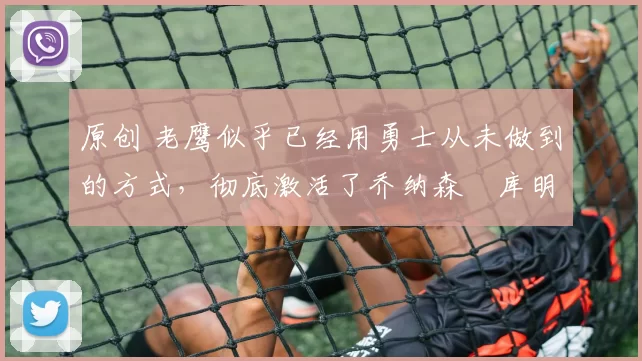 原创 老鹰似乎已经用勇士从未做到的方式,彻底激活了乔纳森・库明加