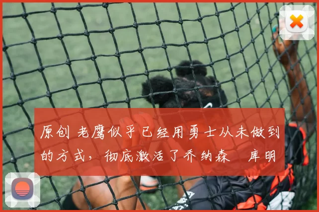 原创 老鹰似乎已经用勇士从未做到的方式,彻底激活了乔纳森・库明加