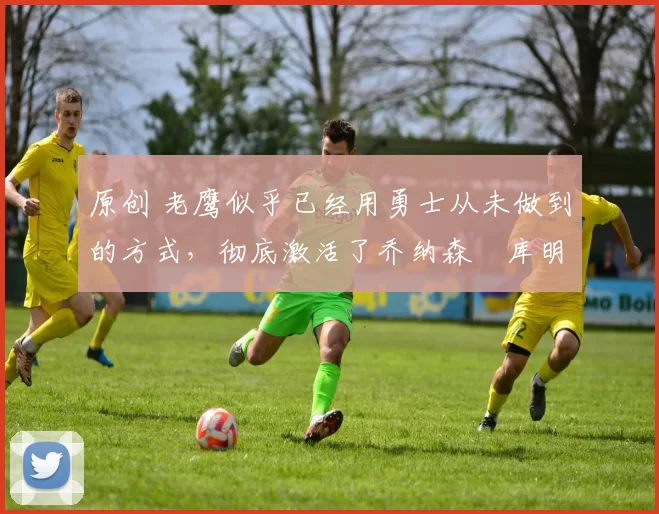 原创 老鹰似乎已经用勇士从未做到的方式,彻底激活了乔纳森・库明加