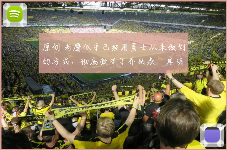 原创 老鹰似乎已经用勇士从未做到的方式，彻底激活了乔纳森・库明加