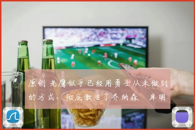 原创 老鹰似乎已经用勇士从未做到的方式,彻底激活了乔纳森・库明加