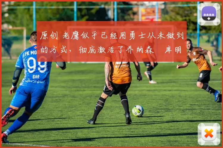 原创 老鹰似乎已经用勇士从未做到的方式,彻底激活了乔纳森・库明加