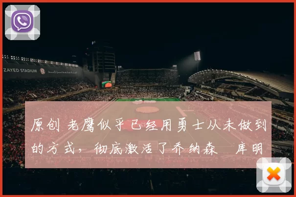 原创 老鹰似乎已经用勇士从未做到的方式，彻底激活了乔纳森・库明加