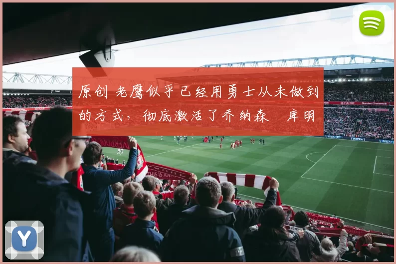 原创 老鹰似乎已经用勇士从未做到的方式，彻底激活了乔纳森・库明加