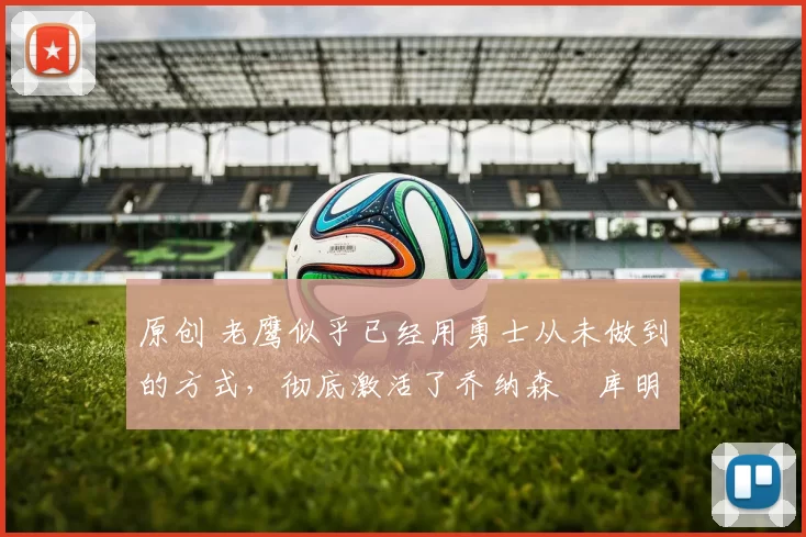 原创 老鹰似乎已经用勇士从未做到的方式,彻底激活了乔纳森・库明加