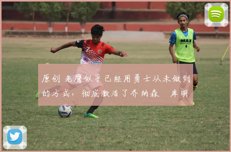 原创 老鹰似乎已经用勇士从未做到的方式,彻底激活了乔纳森・库明加