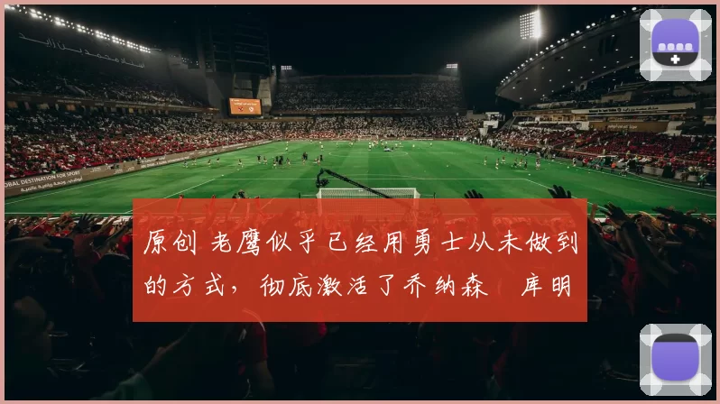 原创 老鹰似乎已经用勇士从未做到的方式，彻底激活了乔纳森・库明加