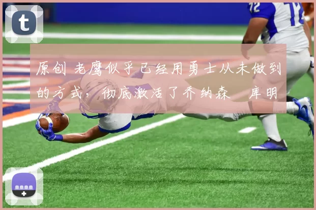 原创 老鹰似乎已经用勇士从未做到的方式,彻底激活了乔纳森・库明加