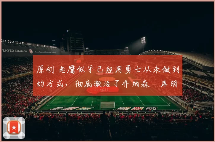 原创 老鹰似乎已经用勇士从未做到的方式,彻底激活了乔纳森・库明加