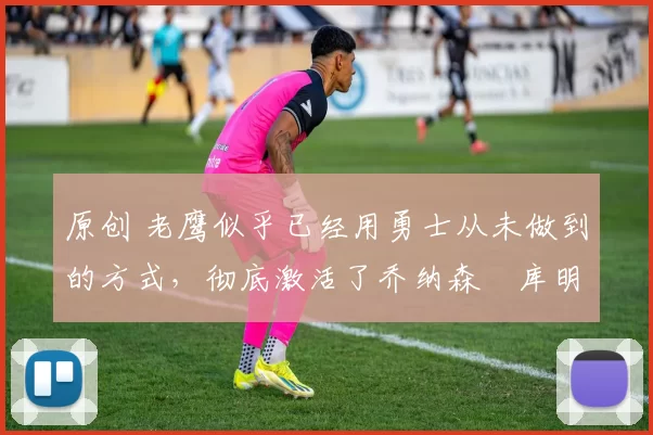 原创 老鹰似乎已经用勇士从未做到的方式,彻底激活了乔纳森・库明加