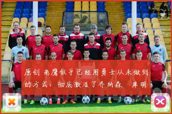 原创 老鹰似乎已经用勇士从未做到的方式，彻底激活了乔纳森・库明加