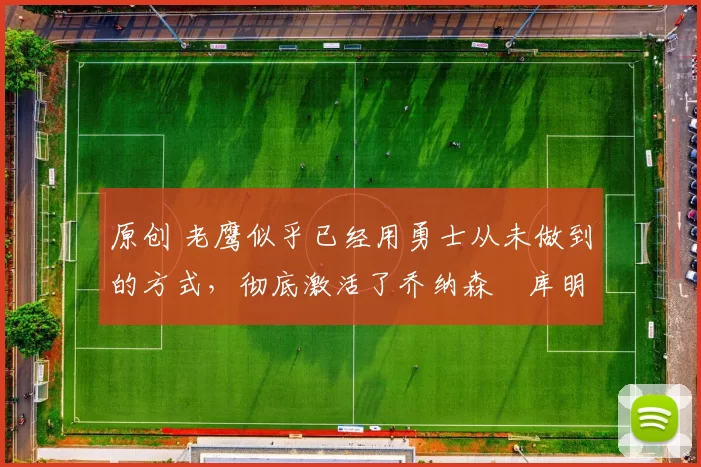 原创 老鹰似乎已经用勇士从未做到的方式，彻底激活了乔纳森・库明加