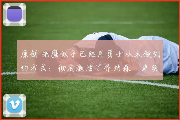 原创 老鹰似乎已经用勇士从未做到的方式,彻底激活了乔纳森・库明加