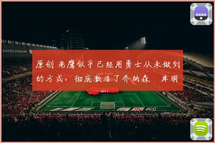 原创 老鹰似乎已经用勇士从未做到的方式,彻底激活了乔纳森・库明加