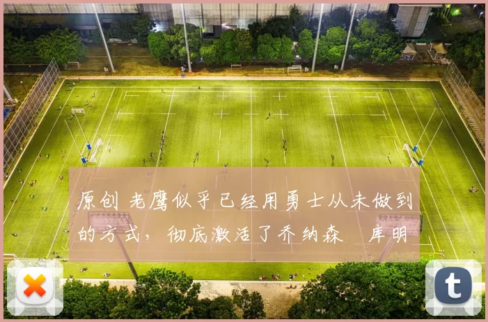 原创 老鹰似乎已经用勇士从未做到的方式,彻底激活了乔纳森・库明加