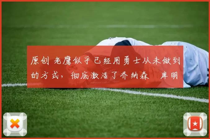 原创 老鹰似乎已经用勇士从未做到的方式，彻底激活了乔纳森・库明加