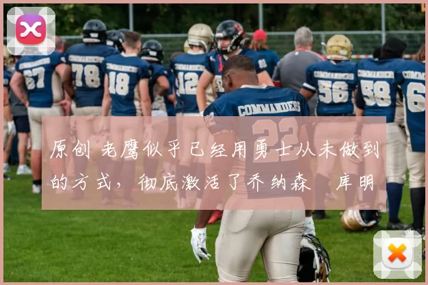 原创 老鹰似乎已经用勇士从未做到的方式，彻底激活了乔纳森・库明加