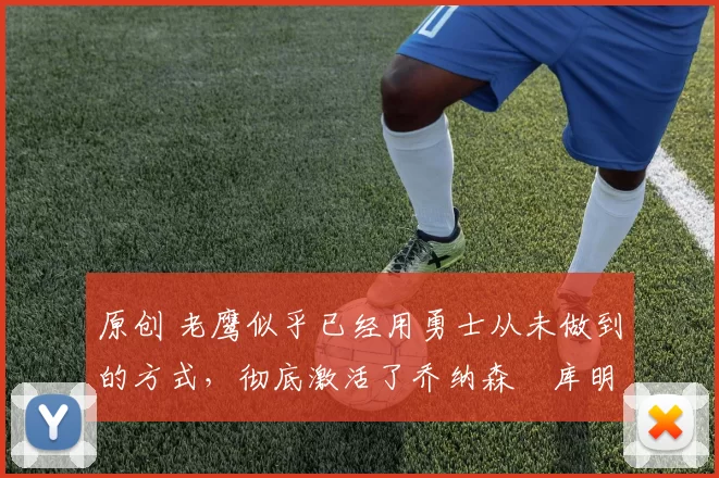 原创 老鹰似乎已经用勇士从未做到的方式，彻底激活了乔纳森・库明加