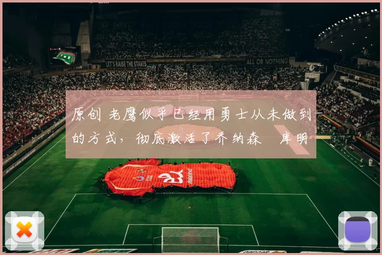 原创 老鹰似乎已经用勇士从未做到的方式，彻底激活了乔纳森・库明加