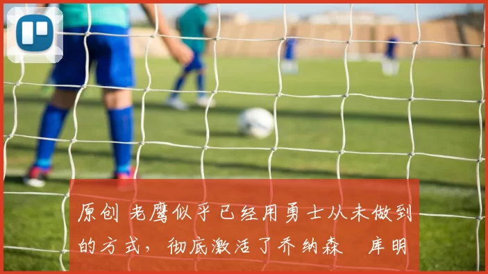 原创 老鹰似乎已经用勇士从未做到的方式,彻底激活了乔纳森・库明加