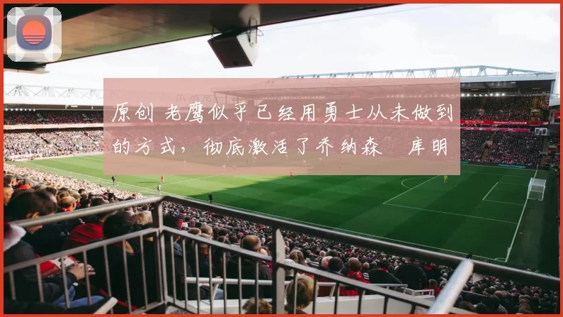 原创 老鹰似乎已经用勇士从未做到的方式，彻底激活了乔纳森・库明加