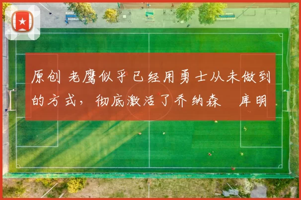 原创 老鹰似乎已经用勇士从未做到的方式，彻底激活了乔纳森・库明加