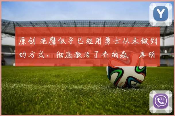 原创 老鹰似乎已经用勇士从未做到的方式，彻底激活了乔纳森・库明加