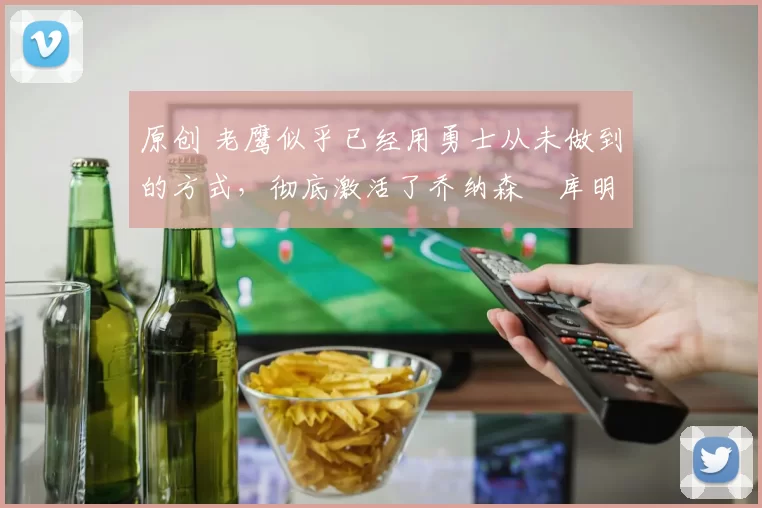 原创 老鹰似乎已经用勇士从未做到的方式,彻底激活了乔纳森・库明加