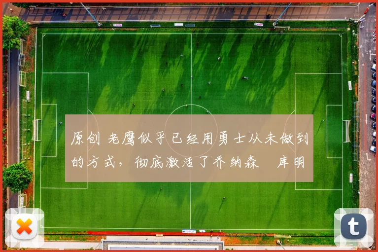 原创 老鹰似乎已经用勇士从未做到的方式,彻底激活了乔纳森・库明加