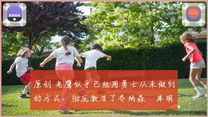 原创 老鹰似乎已经用勇士从未做到的方式，彻底激活了乔纳森・库明加