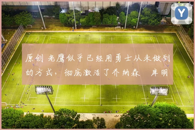 原创 老鹰似乎已经用勇士从未做到的方式,彻底激活了乔纳森・库明加