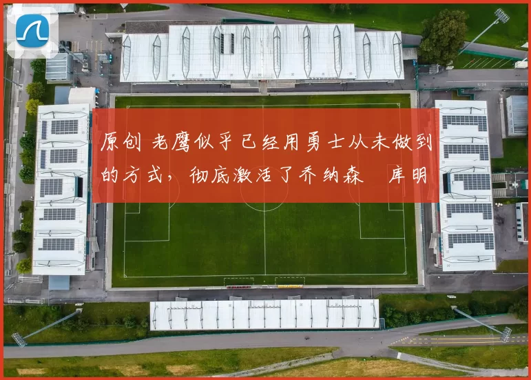 原创 老鹰似乎已经用勇士从未做到的方式,彻底激活了乔纳森・库明加