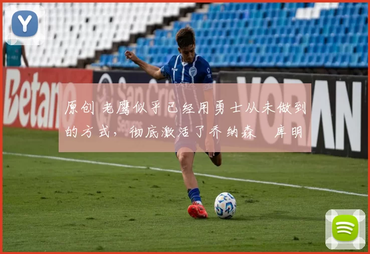 原创 老鹰似乎已经用勇士从未做到的方式,彻底激活了乔纳森・库明加