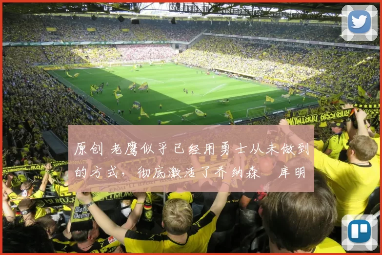 原创 老鹰似乎已经用勇士从未做到的方式，彻底激活了乔纳森・库明加
