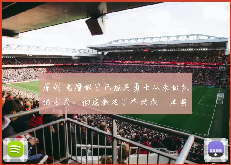 原创 老鹰似乎已经用勇士从未做到的方式,彻底激活了乔纳森・库明加