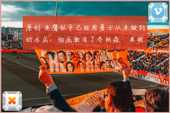 原创 老鹰似乎已经用勇士从未做到的方式,彻底激活了乔纳森・库明加