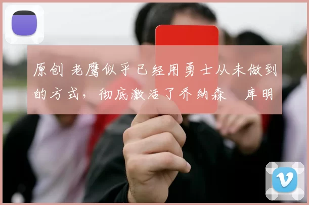 原创 老鹰似乎已经用勇士从未做到的方式，彻底激活了乔纳森・库明加