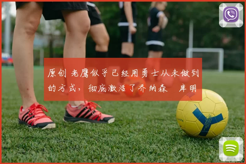 原创 老鹰似乎已经用勇士从未做到的方式,彻底激活了乔纳森・库明加