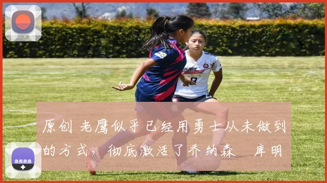 原创 老鹰似乎已经用勇士从未做到的方式,彻底激活了乔纳森・库明加