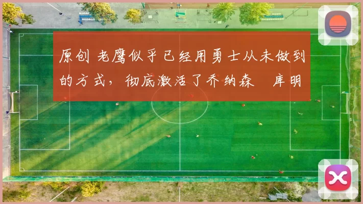 原创 老鹰似乎已经用勇士从未做到的方式，彻底激活了乔纳森・库明加