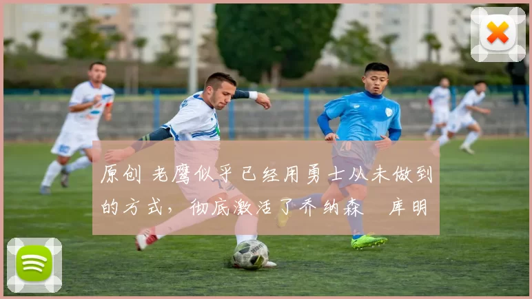 原创 老鹰似乎已经用勇士从未做到的方式,彻底激活了乔纳森・库明加