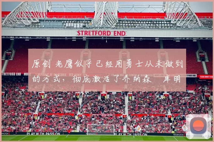 原创 老鹰似乎已经用勇士从未做到的方式,彻底激活了乔纳森・库明加