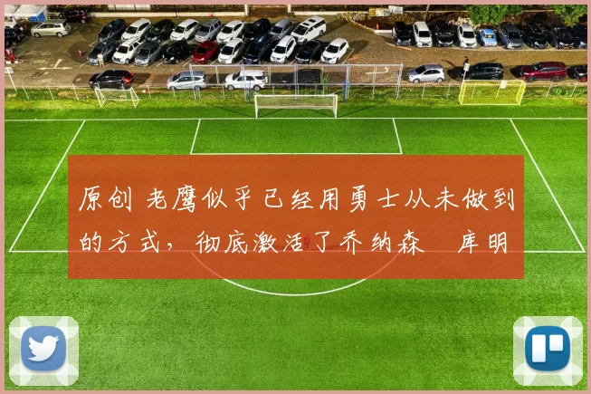 原创 老鹰似乎已经用勇士从未做到的方式，彻底激活了乔纳森・库明加