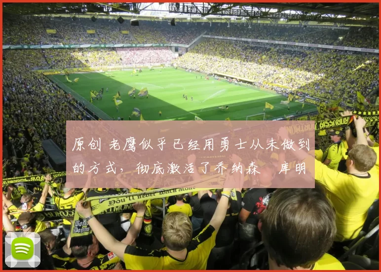 原创 老鹰似乎已经用勇士从未做到的方式，彻底激活了乔纳森・库明加