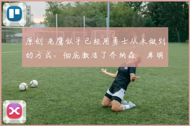 原创 老鹰似乎已经用勇士从未做到的方式，彻底激活了乔纳森・库明加