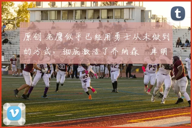 原创 老鹰似乎已经用勇士从未做到的方式,彻底激活了乔纳森・库明加