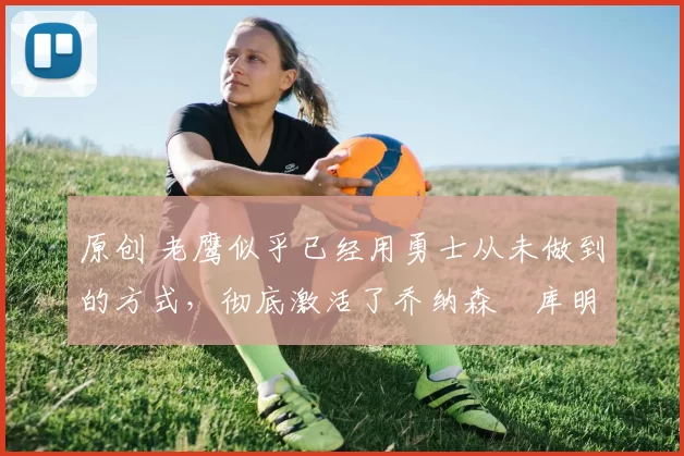 原创 老鹰似乎已经用勇士从未做到的方式,彻底激活了乔纳森・库明加