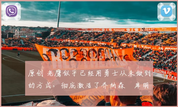 原创 老鹰似乎已经用勇士从未做到的方式，彻底激活了乔纳森・库明加